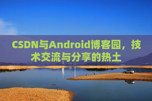 CSDN与Android博客园,技术交流与分享的热土