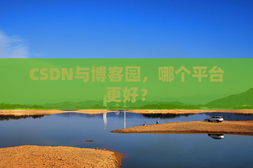 CSDN与博客园,哪个平台更好?