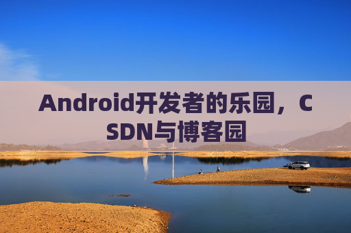 Android开发者的乐园,CSDN与博客园