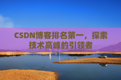 CSDN博客排名第一,探索技术高峰的引领者 CSDN博客排名第一,探索技术高峰的引领者