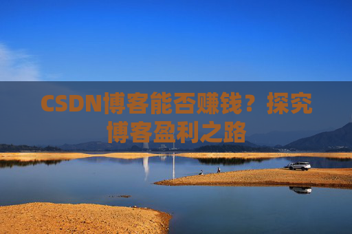 CSDN博客能否赚钱？探究博客盈利之路