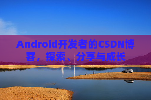 Android开发者的CSDN博客，探索、分享与成长