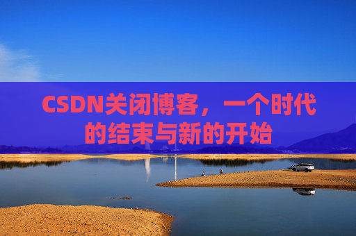 CSDN关闭博客，一个时代的结束与新的开始
